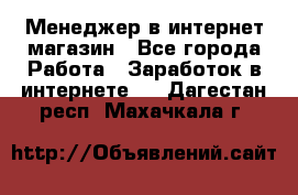 Менеджер в интернет-магазин - Все города Работа » Заработок в интернете   . Дагестан респ.,Махачкала г.